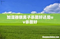 加湿器银离子杀菌好还是uv杀菌好