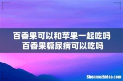 百香果可以和苹果一起吃吗 百香果糖尿病可以吃吗