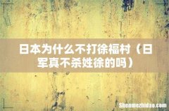日军真不杀姓徐的吗 日本为什么不打徐福村