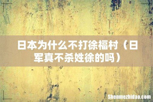 日军真不杀姓徐的吗 日本为什么不打徐福村