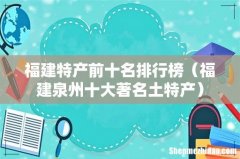 福建泉州十大著名土特产 福建特产前十名排行榜
