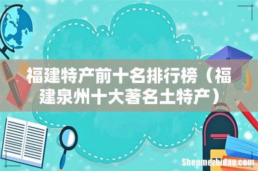 福建泉州十大著名土特产 福建特产前十名排行榜
