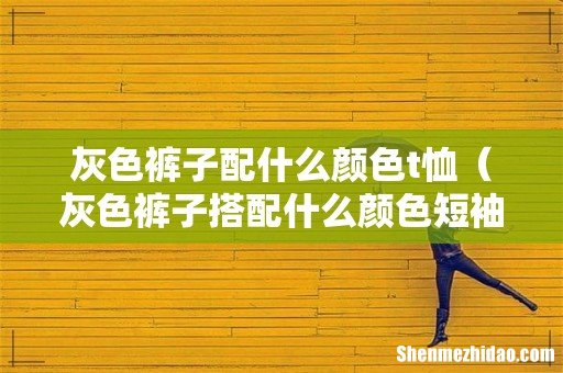 灰色裤子搭配什么颜色短袖 灰色裤子配什么颜色t恤