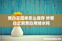 茭白买回来怎么保存 炒茭白之前茭白用焯水吗