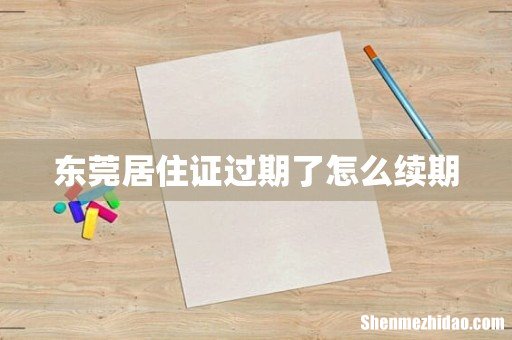 东莞居住证过期了怎么续期