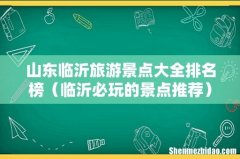 临沂必玩的景点推荐 山东临沂旅游景点大全排名榜