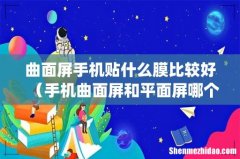 曲面屏手机贴什么膜比较好（手机曲面屏和平面屏哪个好)