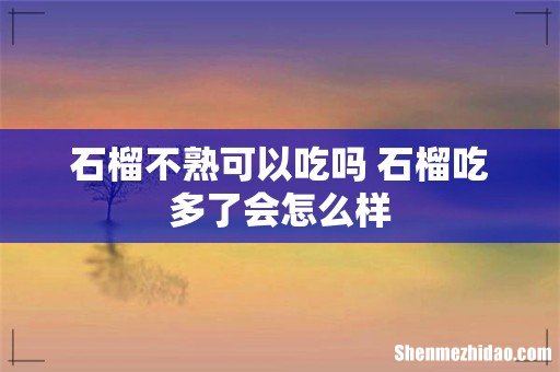 石榴不熟可以吃吗 石榴吃多了会怎么样