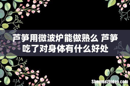 芦笋用微波炉能做熟么 芦笋吃了对身体有什么好处