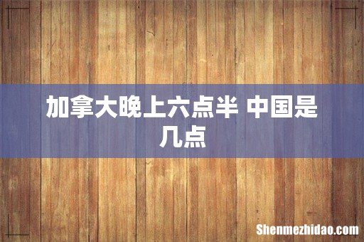 加拿大晚上六点半 中国是几点
