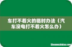 汽车没电打不着火怎么办 车打不着火的临时办法