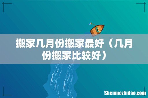 几月份搬家比较好 搬家几月份搬家最好