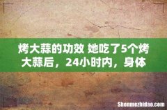 烤大蒜的功效 她吃了5个烤大蒜后，24小时内，身体发生了奇妙的变化！