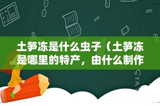 土笋冻是哪里的特产,由什么制作的 土笋冻是什么虫子