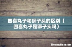 四喜丸子是狮子头吗 四喜丸子和狮子头的区别