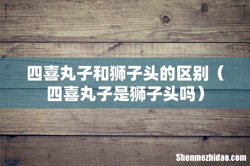 四喜丸子是狮子头吗 四喜丸子和狮子头的区别