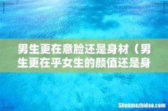 男生更在乎女生的颜值还是身材 男生更在意脸还是身材