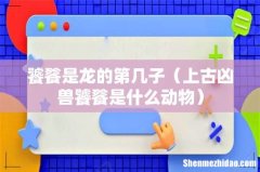 上古凶兽饕餮是什么动物 饕餮是龙的第几子
