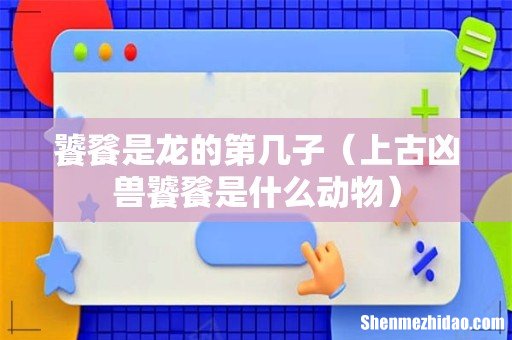 上古凶兽饕餮是什么动物 饕餮是龙的第几子