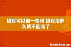 银耳可以泡一夜吗 银耳泡多久就不能吃了