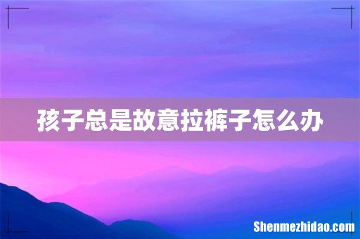 孩子总是故意拉裤子怎么办