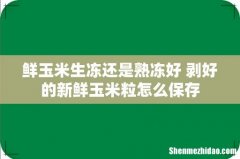 鲜玉米生冻还是熟冻好 剥好的新鲜玉米粒怎么保存