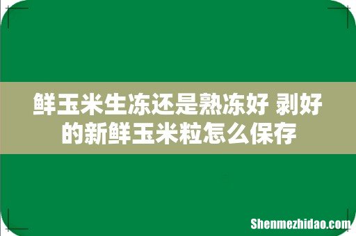 鲜玉米生冻还是熟冻好 剥好的新鲜玉米粒怎么保存