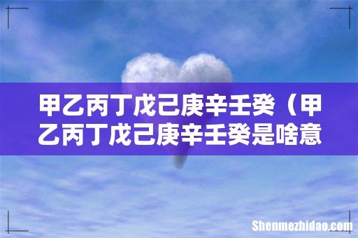 甲乙丙丁戊己庚辛壬癸是啥意思 甲乙丙丁戊己庚辛壬癸