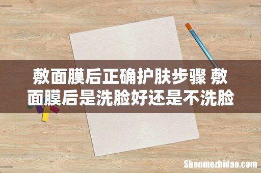 敷面膜后正确护肤步骤 敷面膜后是洗脸好还是不洗脸好