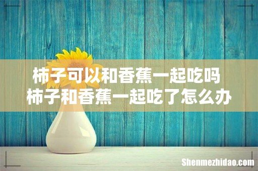柿子可以和香蕉一起吃吗 柿子和香蕉一起吃了怎么办
