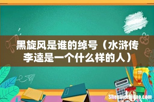 水浒传李逵是一个什么样的人 黑旋风是谁的绰号