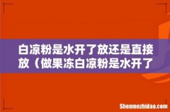 做果冻白凉粉是水开了再放吗 白凉粉是水开了放还是直接放
