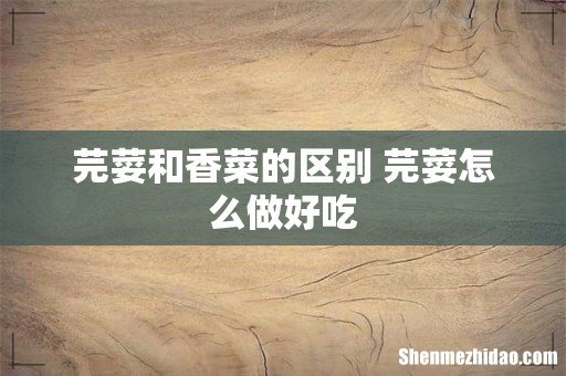 芫荽和香菜的区别 芫荽怎么做好吃