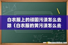 白衣服上的顽固污渍怎么去除（白衣服的黄污渍怎么去除)
