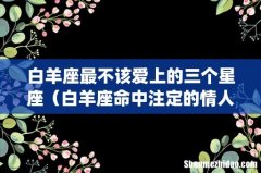 白羊座最不该爱上的三个星座（白羊座命中注定的情人)