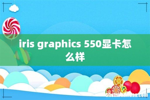 iris graphics 550显卡怎么样