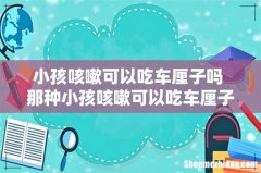 小孩咳嗽可以吃车厘子吗 那种小孩咳嗽可以吃车厘子