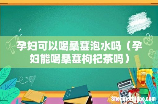 孕妇能喝桑葚枸杞茶吗 孕妇可以喝桑葚泡水吗