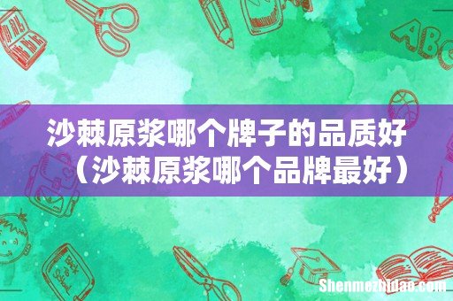沙棘原浆哪个品牌最好 沙棘原浆哪个牌子的品质好
