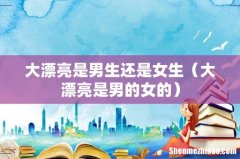 大漂亮是男的女的 大漂亮是男生还是女生