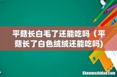 平菇长白毛了还能吃吗（平菇长了白色绒绒还能吃吗)