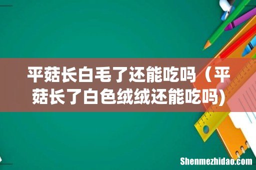 平菇长白毛了还能吃吗(平菇长了白色绒绒还能吃吗)