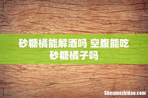 砂糖橘能解酒吗 空腹能吃砂糖橘子吗