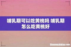 哺乳期可以吃黄桃吗 哺乳期怎么吃黄桃好