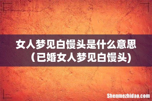女人梦见白馒头是什么意思(已婚女人梦见白馒头)