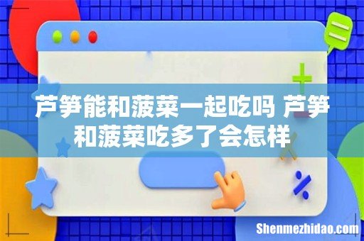 芦笋能和菠菜一起吃吗 芦笋和菠菜吃多了会怎样