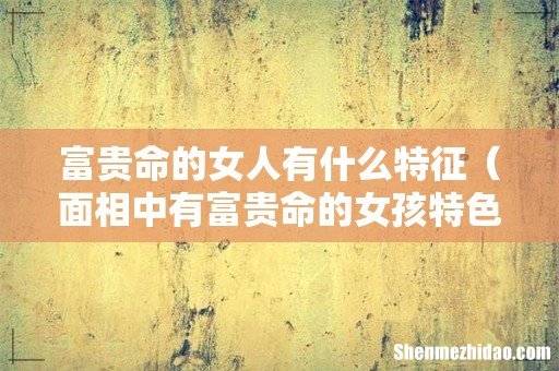 面相中有富贵命的女孩特色 富贵命的女人有什么特征