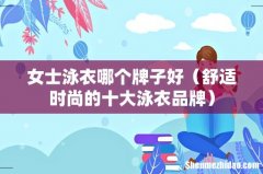 舒适时尚的十大泳衣品牌 女士泳衣哪个牌子好