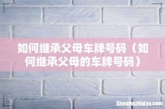 如何继承父母的车牌号码 如何继承父母车牌号码