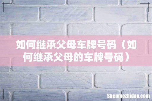 如何继承父母的车牌号码 如何继承父母车牌号码